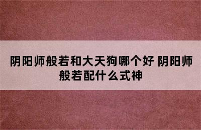 阴阳师般若和大天狗哪个好 阴阳师般若配什么式神